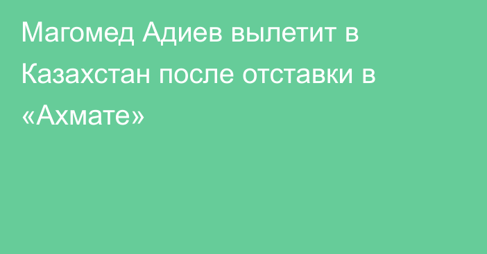 Магомед Адиев вылетит в Казахстан после отставки в «Ахмате»