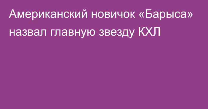 Американский новичок «Барыса» назвал главную звезду КХЛ