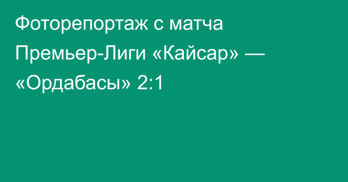 Фоторепортаж с матча Премьер-Лиги «Кайсар» — «Ордабасы» 2:1