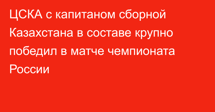 ЦСКА с капитаном сборной Казахстана в составе крупно победил в матче чемпионата России