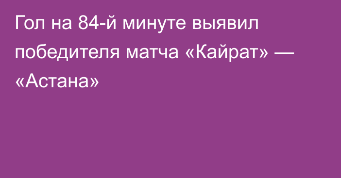 Гол на 84-й минуте выявил победителя матча «Кайрат» — «Астана»