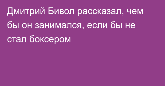 Дмитрий Бивол рассказал, чем бы он занимался, если бы не стал боксером