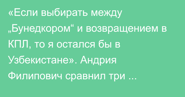 «Если выбирать между „Бунедкором“ и возвращением в КПЛ, то я остался бы в Узбекистане». Андрия Филипович сравнил три чемпионата