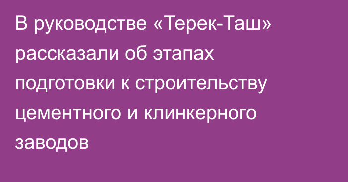 В руководстве «Терек-Таш» рассказали об этапах подготовки к строительству цементного и клинкерного заводов