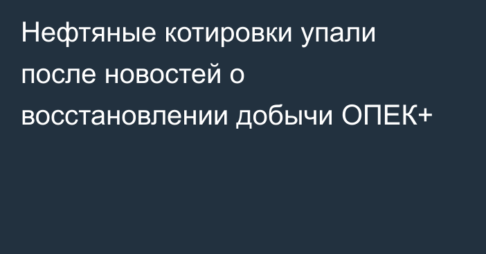 Нефтяные котировки упали после новостей о восстановлении добычи ОПЕК+