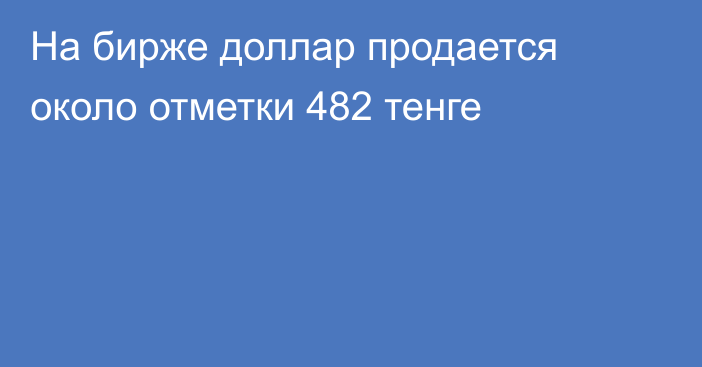 На бирже доллар продается около отметки       482  тенге