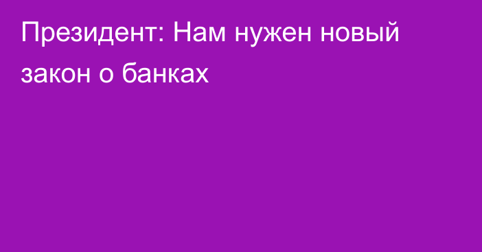 Президент: Нам нужен новый закон о банках