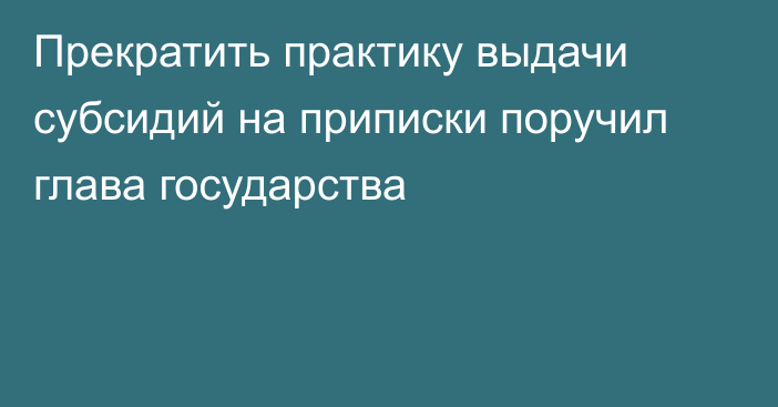 Прекратить практику выдачи субсидий на приписки поручил глава государства