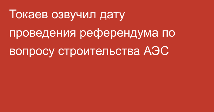 Токаев озвучил дату проведения референдума по вопросу строительства АЭС