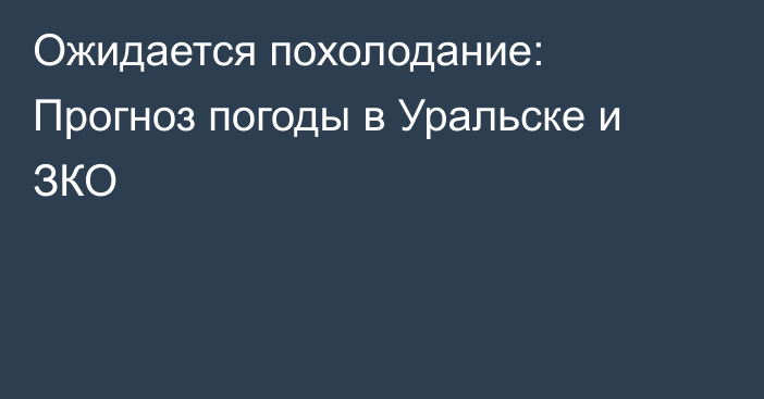 Ожидается похолодание: Прогноз погоды в Уральске и ЗКО