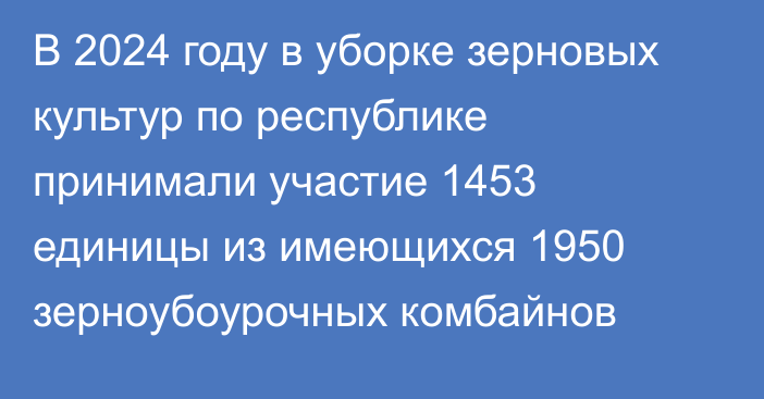 В 2024 году в уборке зерновых культур по республике принимали участие 1453 единицы из имеющихся 1950 зерноубоурочных комбайнов