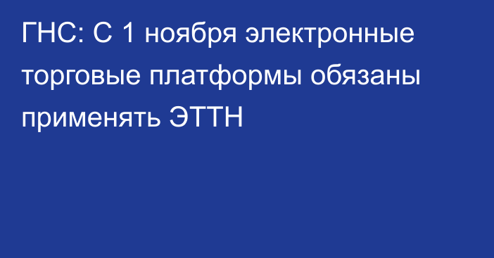 ГНС: С 1 ноября электронные торговые платформы обязаны применять ЭТТН