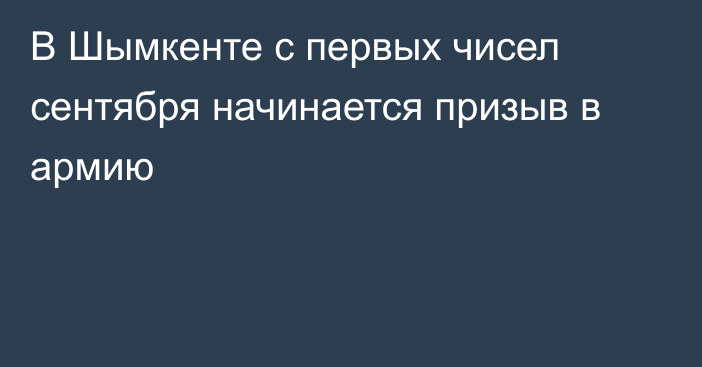 В Шымкенте с первых чисел сентября начинается призыв в армию