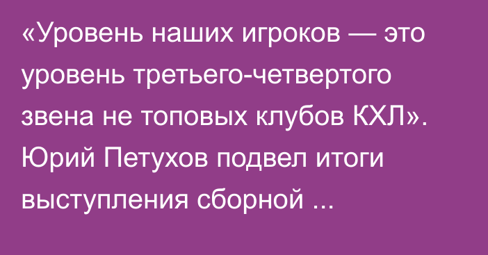 «Уровень наших игроков — это уровень третьего-четвертого звена не топовых клубов КХЛ». Юрий Петухов подвел итоги выступления сборной Казахстана в отборе на Олимпиаду-2026