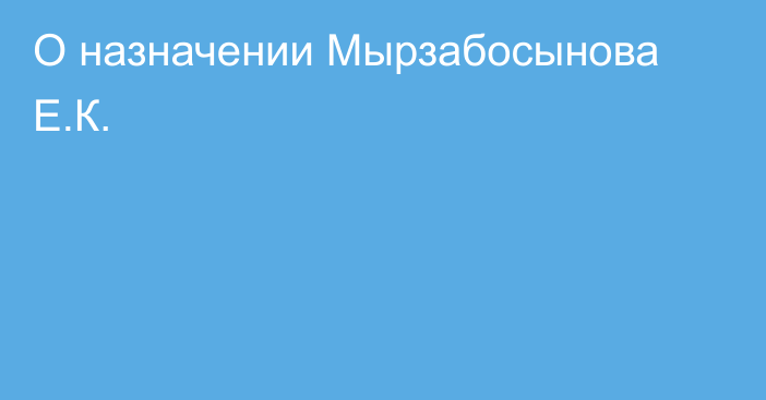 О назначении Мырзабосынова Е.К.