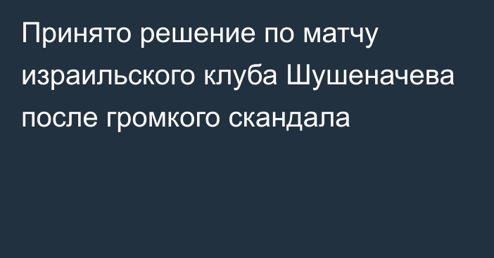 Принято решение по матчу израильского клуба Шушеначева после громкого скандала