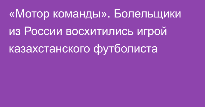 «Мотор команды». Болельщики из России восхитились игрой казахстанского футболиста