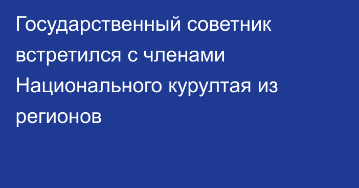 Государственный советник встретился с членами Национального курултая из регионов