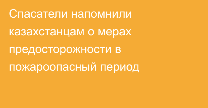 Спасатели напомнили казахстанцам о мерах предосторожности в пожароопасный период