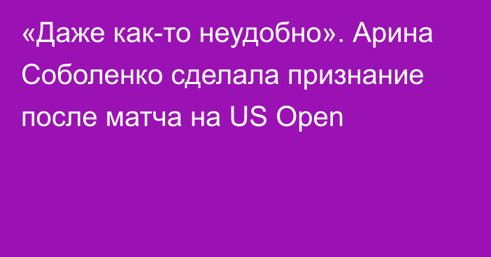 «Даже как-то неудобно». Арина Соболенко сделала признание после матча на US Open