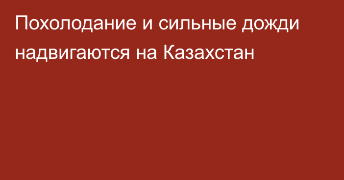 Похолодание и сильные дожди надвигаются на Казахстан