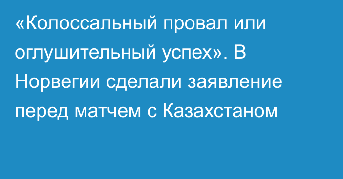 «Колоссальный провал или оглушительный успех». В Норвегии сделали заявление перед матчем с Казахстаном