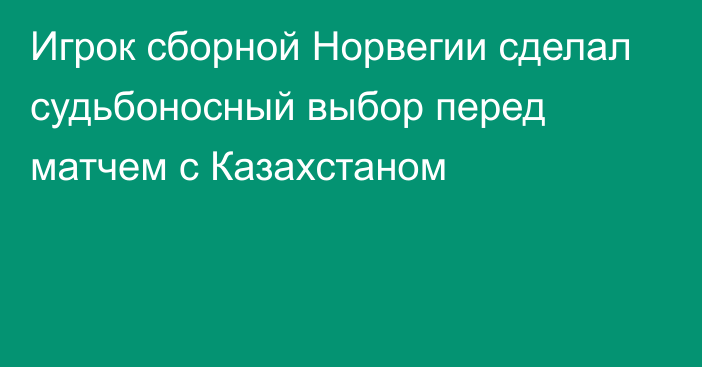 Игрок сборной Норвегии сделал судьбоносный выбор перед матчем с Казахстаном