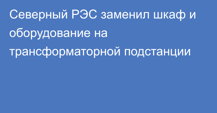 Северный РЭС заменил шкаф и оборудование на трансформаторной подстанции