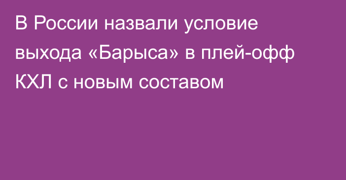 В России назвали условие выхода «Барыса» в плей-офф КХЛ с новым составом