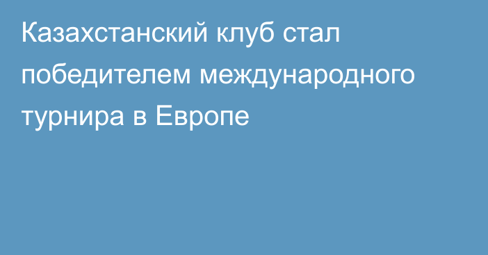 Казахстанский клуб стал победителем международного турнира в Европе