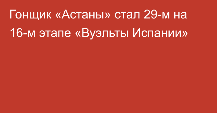 Гонщик «Астаны» стал 29-м на 16-м этапе «Вуэльты Испании»