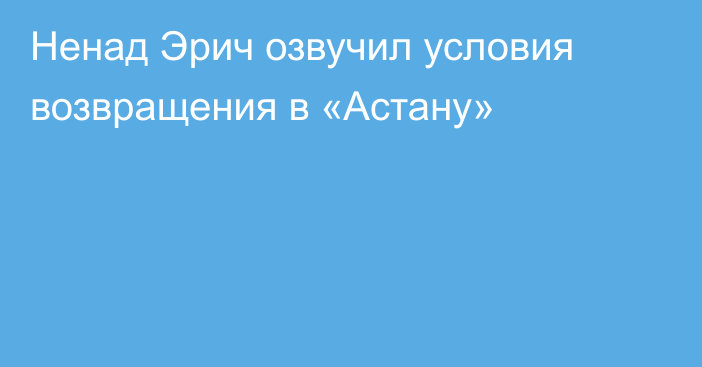 Ненад Эрич озвучил условия возвращения в «Астану»