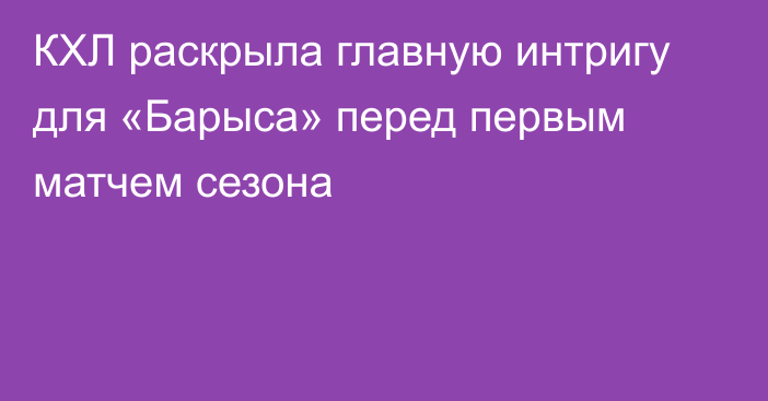 КХЛ раскрыла главную интригу для «Барыса» перед первым матчем сезона