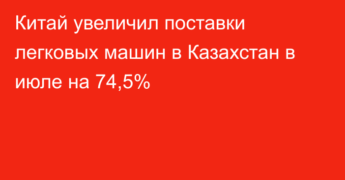 Китай увеличил поставки легковых машин в Казахстан в июле на 74,5%