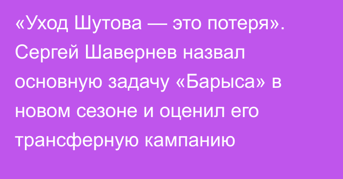 «Уход Шутова — это потеря». Сергей Шавернев назвал основную задачу «Барыса» в новом сезоне и оценил его трансферную кампанию