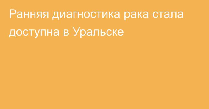 Ранняя диагностика рака стала доступна в Уральске