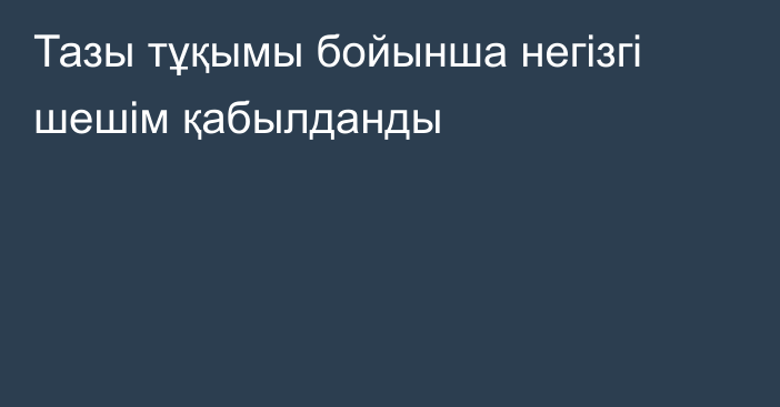 Тазы тұқымы бойынша негізгі шешім қабылданды