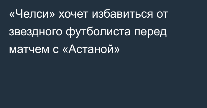 «Челси» хочет избавиться от звездного футболиста перед матчем с «Астаной»