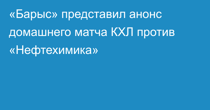 «Барыс» представил анонс домашнего матча КХЛ против «Нефтехимика»