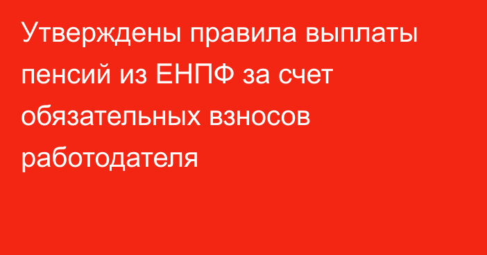 Утверждены правила выплаты пенсий из ЕНПФ за счет обязательных взносов работодателя