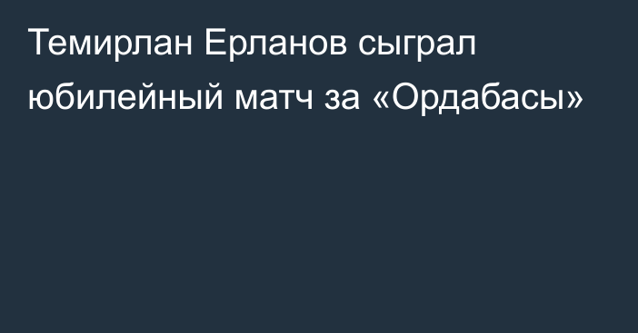 Темирлан Ерланов сыграл юбилейный матч за «Ордабасы»