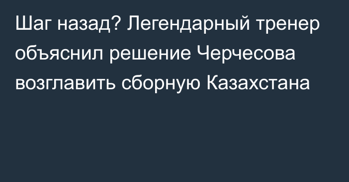 Шаг назад? Легендарный тренер объяснил решение Черчесова возглавить сборную Казахстана