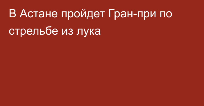 В Астане пройдет Гран-при по стрельбе из лука