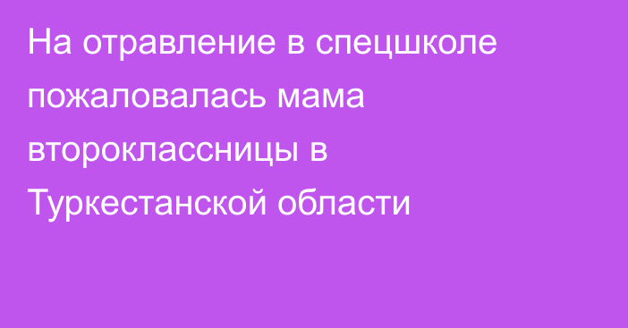 На отравление в спецшколе пожаловалась мама второклассницы в Туркестанской области