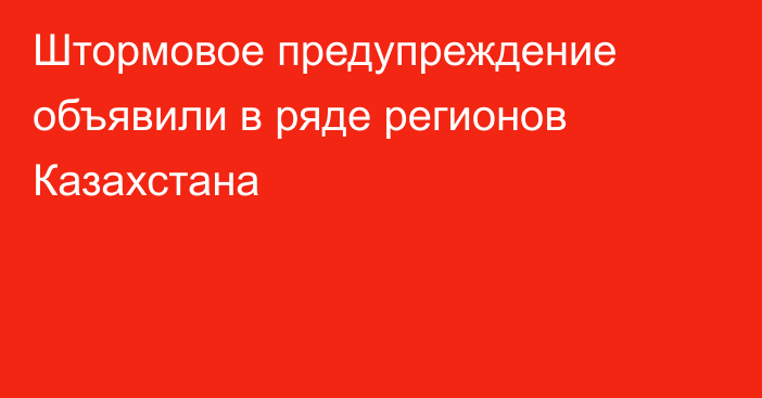 Штормовое предупреждение объявили в ряде регионов Казахстана