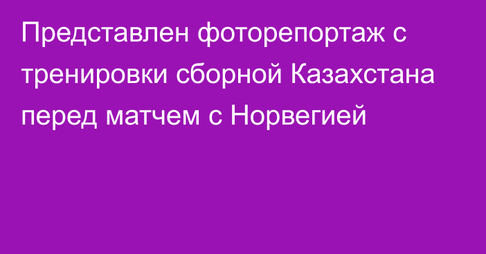 Представлен фоторепортаж с тренировки сборной Казахстана перед матчем с Норвегией