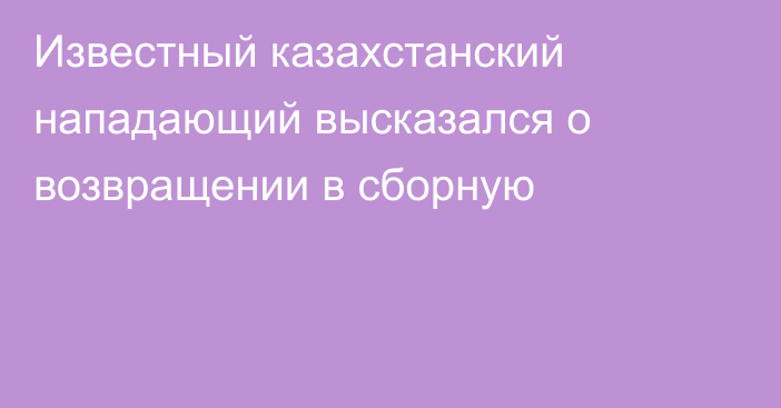 Известный казахстанский нападающий высказался о возвращении в сборную