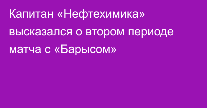 Капитан «Нефтехимика» высказался о втором периоде матча с «Барысом»