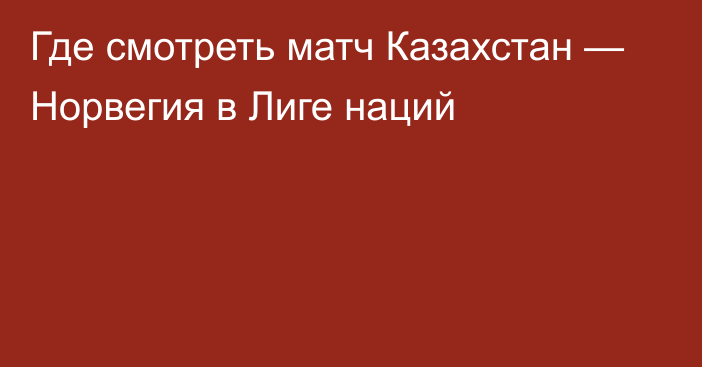 Где смотреть матч Казахстан — Норвегия в Лиге наций