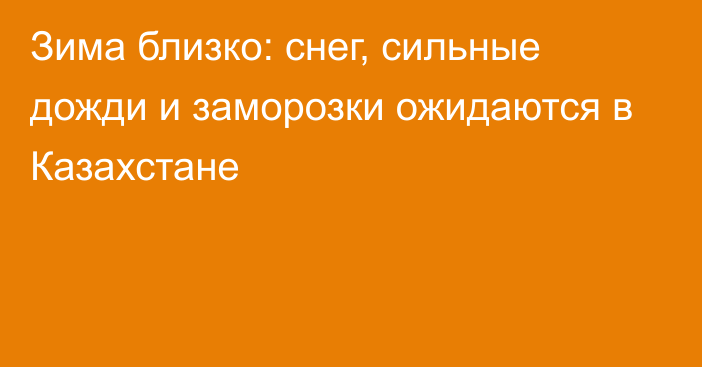 Зима близко: снег, сильные дожди и заморозки ожидаются в Казахстане